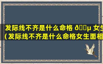 发际线不齐是什么命格 🐵 女生（发际线不齐是什么命格女生面相 💮 ）